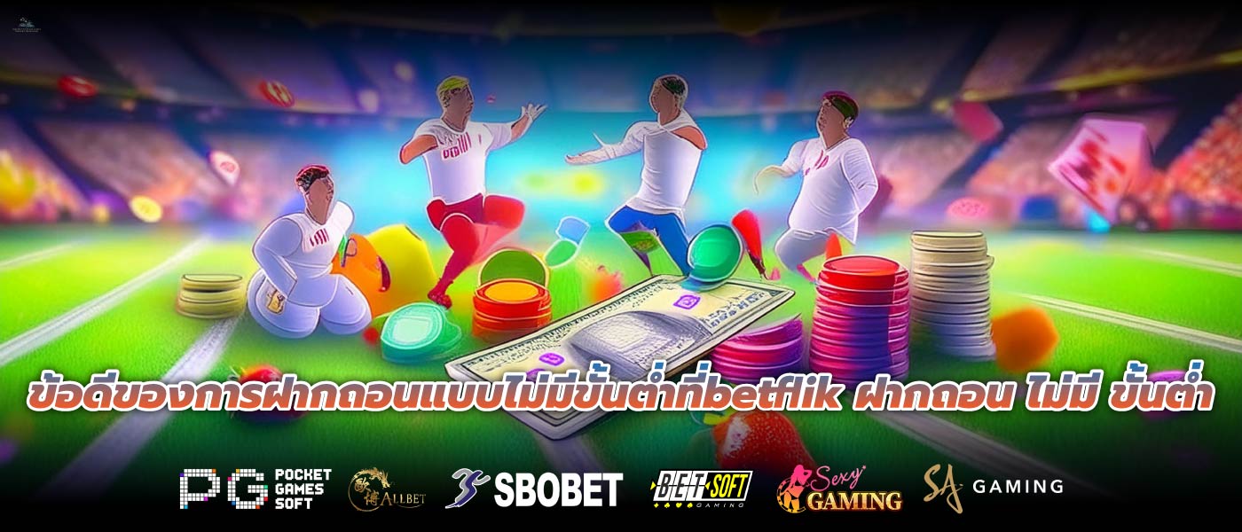 ข้อดีของการฝากถอนแบบไม่มีขั้นต่ำที่betflik ฝากถอน ไม่มี ขั้นต่ำ