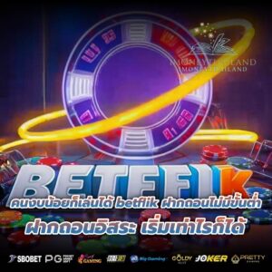 คนงบน้อยก็เล่นได้ betflik ฝากถอนไม่มีขั้นต่ำ ฝากถอนอิสระ เริ่มเท่าไรก็ได้